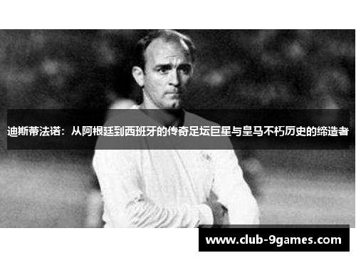 迪斯蒂法诺：从阿根廷到西班牙的传奇足坛巨星与皇马不朽历史的缔造者