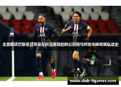 全面解读巴黎圣日耳曼在欧冠赛场的跌宕历程与辉煌荣耀发展轨迹史