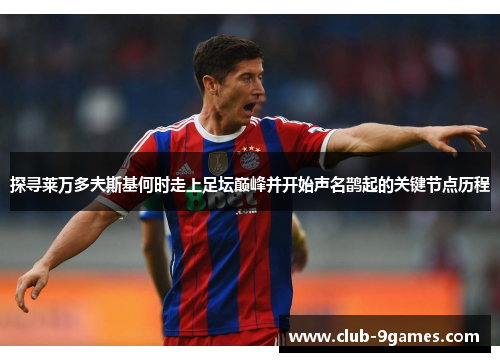 探寻莱万多夫斯基何时走上足坛巅峰并开始声名鹊起的关键节点历程