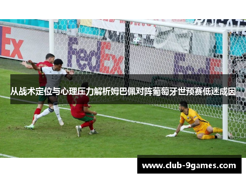 从战术定位与心理压力解析姆巴佩对阵葡萄牙世预赛低迷成因 从战术定位与心理压力解析姆巴佩对阵葡萄牙世预赛低迷成因
