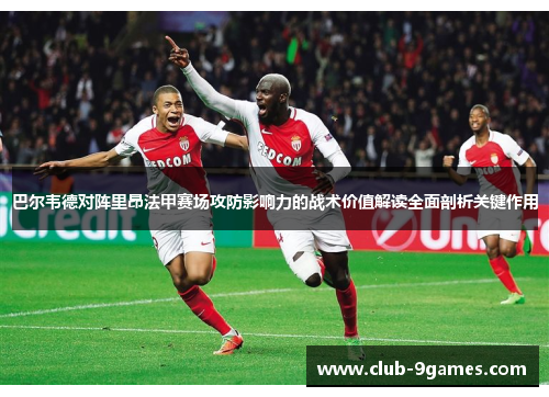 巴尔韦德对阵里昂法甲赛场攻防影响力的战术价值解读全面剖析关键作用 巴尔韦德对阵里昂法甲赛场攻防影响力的战术价值解读全面剖析关键作用