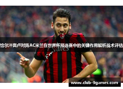 恰尔汗奥卢对阵AC米兰在世界杯预选赛中的关键作用解析战术评估