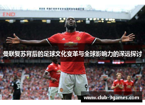 曼联复苏背后的足球文化变革与全球影响力的深远探讨 曼联复苏背后的足球文化变革与全球影响力的深远探讨