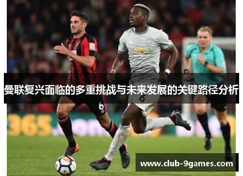 曼联复兴面临的多重挑战与未来发展的关键路径分析 曼联复兴面临的多重挑战与未来发展的关键路径分析