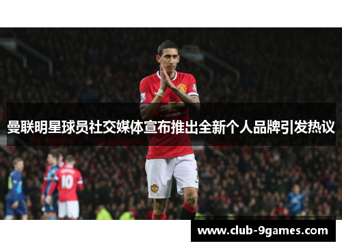 曼联明星球员社交媒体宣布推出全新个人品牌引发热议 曼联明星球员社交媒体宣布推出全新个人品牌引发热议