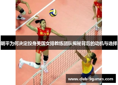 朗平为何决定投身美国女排教练团队揭秘背后的动机与选择