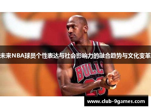 未来NBA球员个性表达与社会影响力的融合趋势与文化变革 未来NBA球员个性表达与社会影响力的融合趋势与文化变革
