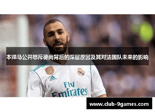 本泽马公开怒斥德尚背后的深层原因及其对法国队未来的影响