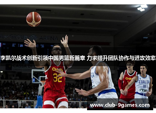 李凯尔战术创新引领中国男篮新篇章 力求提升团队协作与进攻效率